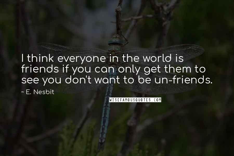 E. Nesbit Quotes: I think everyone in the world is friends if you can only get them to see you don't want to be un-friends.