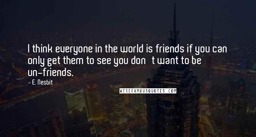 E. Nesbit Quotes: I think everyone in the world is friends if you can only get them to see you don't want to be un-friends.