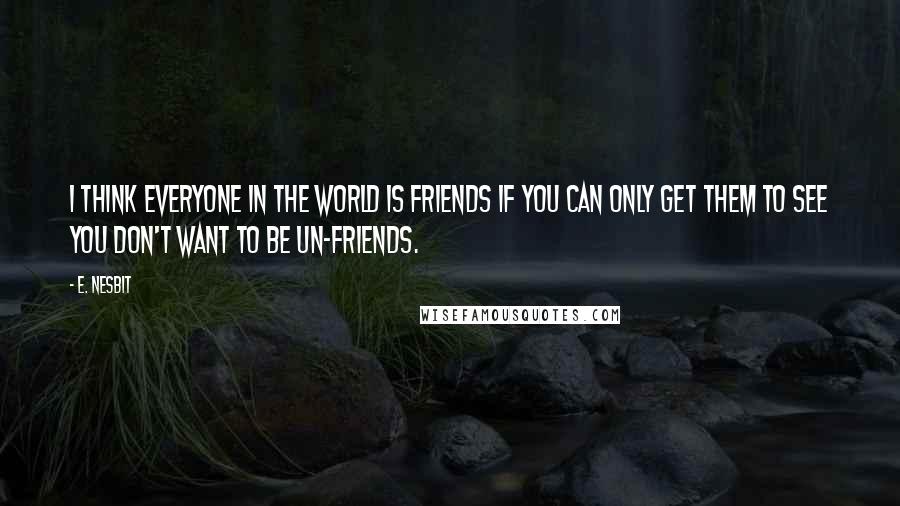 E. Nesbit Quotes: I think everyone in the world is friends if you can only get them to see you don't want to be un-friends.