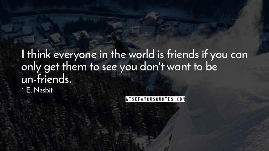 E. Nesbit Quotes: I think everyone in the world is friends if you can only get them to see you don't want to be un-friends.