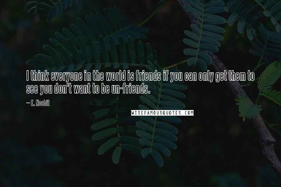 E. Nesbit Quotes: I think everyone in the world is friends if you can only get them to see you don't want to be un-friends.