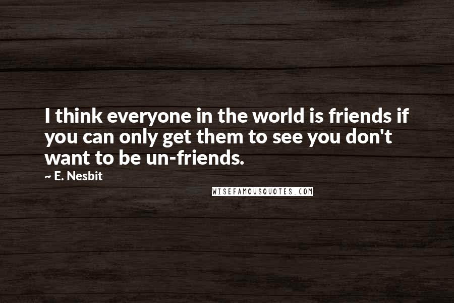 E. Nesbit Quotes: I think everyone in the world is friends if you can only get them to see you don't want to be un-friends.