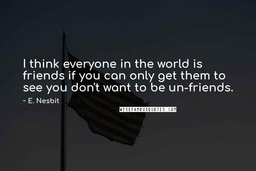 E. Nesbit Quotes: I think everyone in the world is friends if you can only get them to see you don't want to be un-friends.