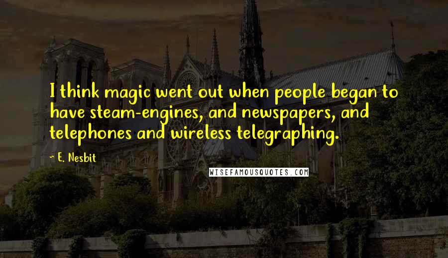 E. Nesbit Quotes: I think magic went out when people began to have steam-engines, and newspapers, and telephones and wireless telegraphing.