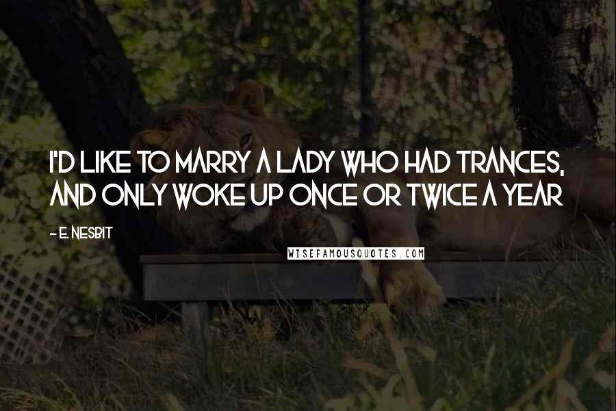 E. Nesbit Quotes: I'd like to marry a lady who had trances, and only woke up once or twice a year