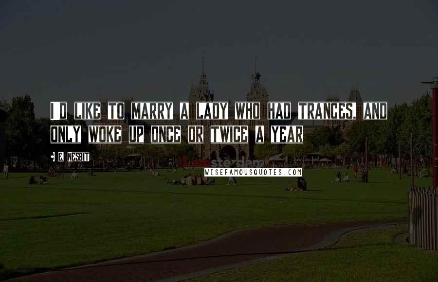 E. Nesbit Quotes: I'd like to marry a lady who had trances, and only woke up once or twice a year