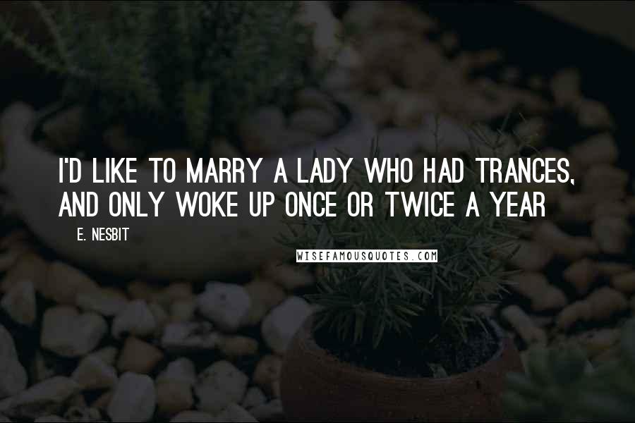 E. Nesbit Quotes: I'd like to marry a lady who had trances, and only woke up once or twice a year