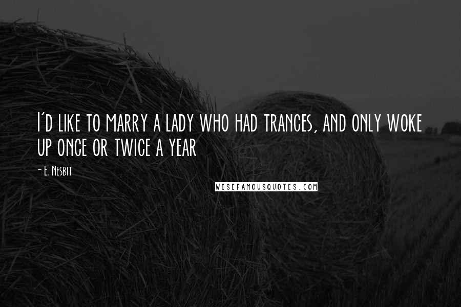 E. Nesbit Quotes: I'd like to marry a lady who had trances, and only woke up once or twice a year