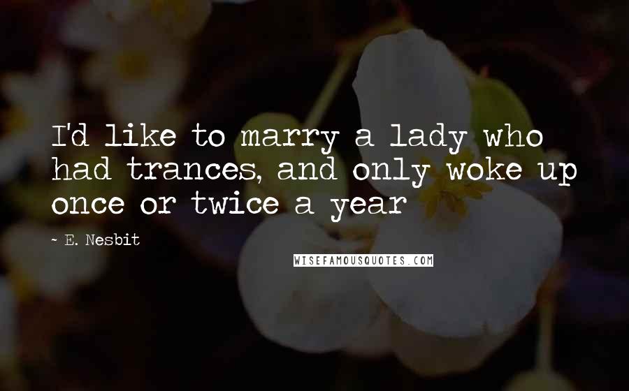 E. Nesbit Quotes: I'd like to marry a lady who had trances, and only woke up once or twice a year