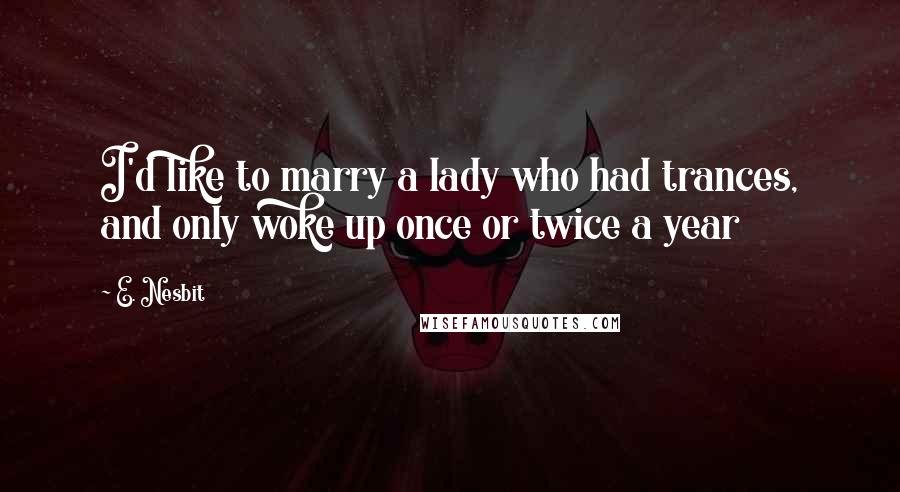 E. Nesbit Quotes: I'd like to marry a lady who had trances, and only woke up once or twice a year