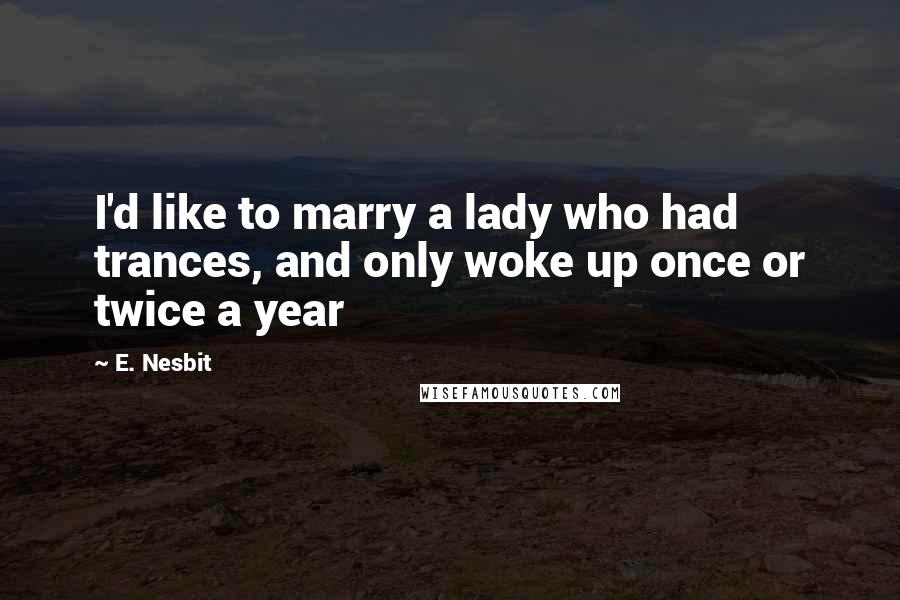 E. Nesbit Quotes: I'd like to marry a lady who had trances, and only woke up once or twice a year