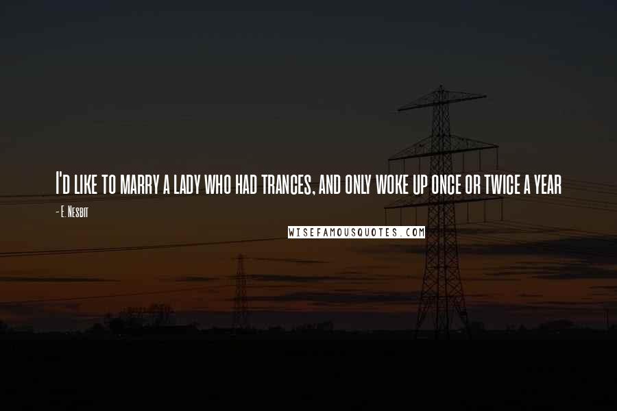 E. Nesbit Quotes: I'd like to marry a lady who had trances, and only woke up once or twice a year