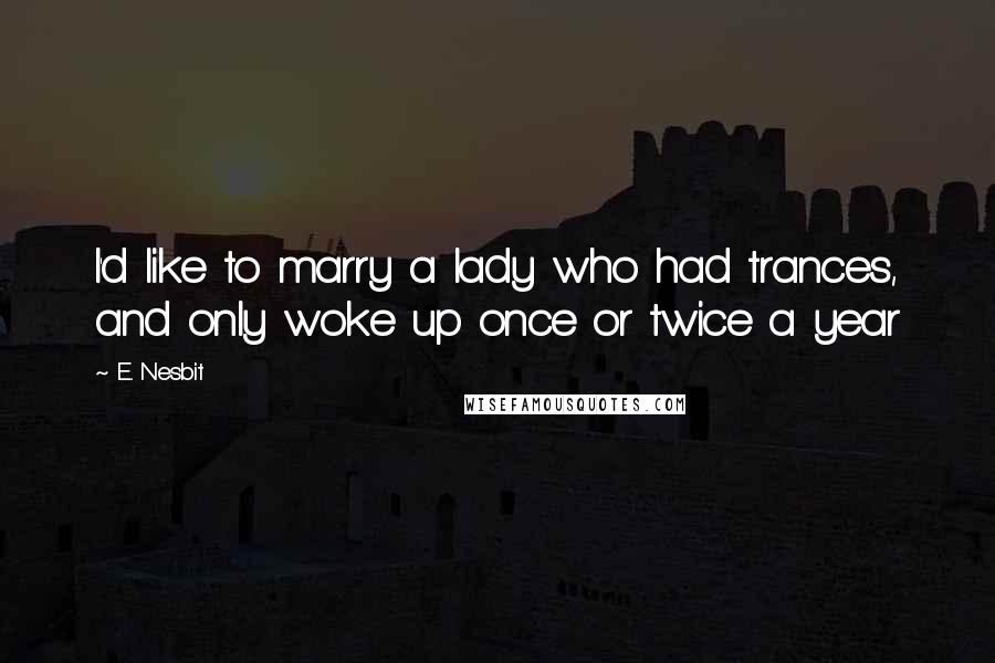 E. Nesbit Quotes: I'd like to marry a lady who had trances, and only woke up once or twice a year