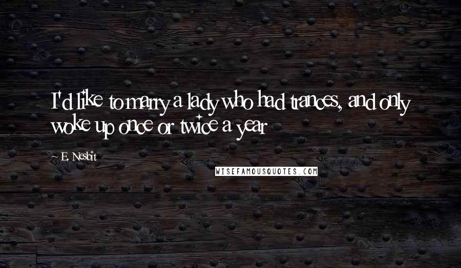 E. Nesbit Quotes: I'd like to marry a lady who had trances, and only woke up once or twice a year