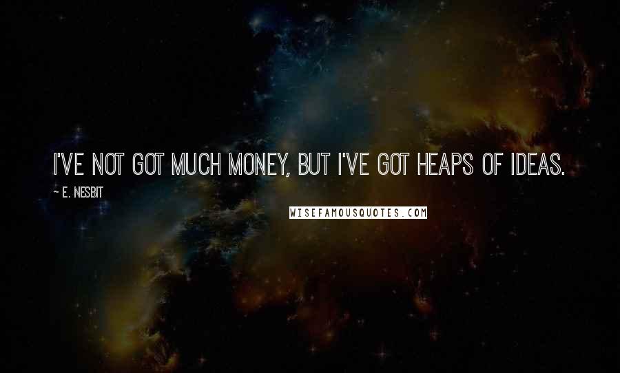 E. Nesbit Quotes: I've not got much money, but I've got heaps of ideas.