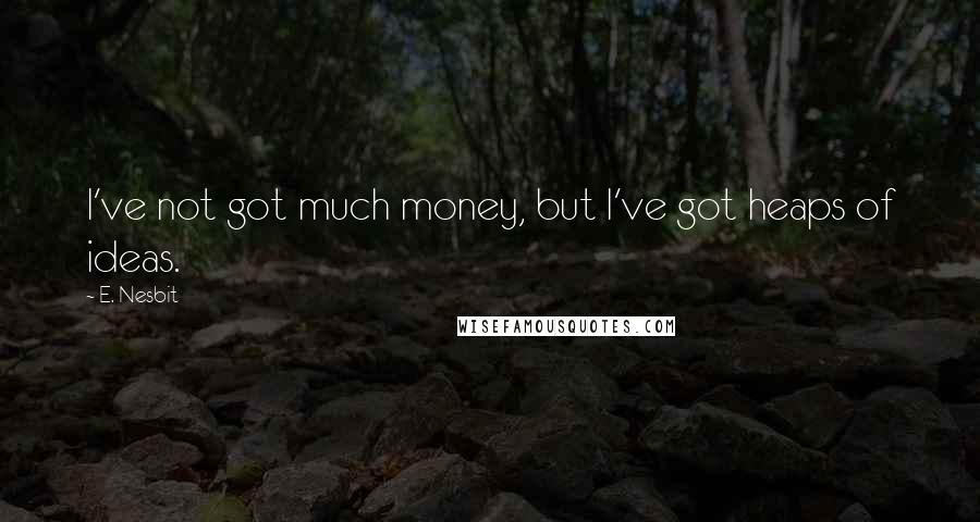 E. Nesbit Quotes: I've not got much money, but I've got heaps of ideas.