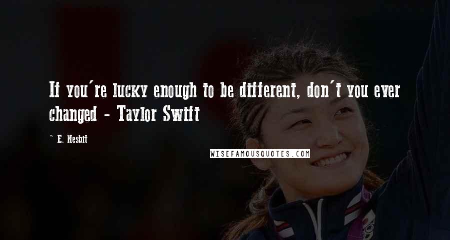 E. Nesbit Quotes: If you're lucky enough to be different, don't you ever changed - Taylor Swift