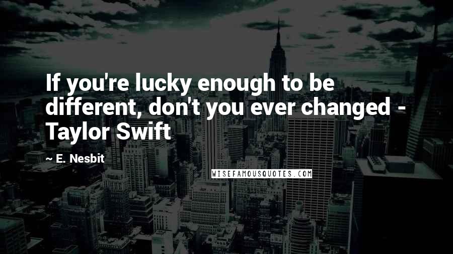 E. Nesbit Quotes: If you're lucky enough to be different, don't you ever changed - Taylor Swift