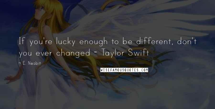 E. Nesbit Quotes: If you're lucky enough to be different, don't you ever changed - Taylor Swift