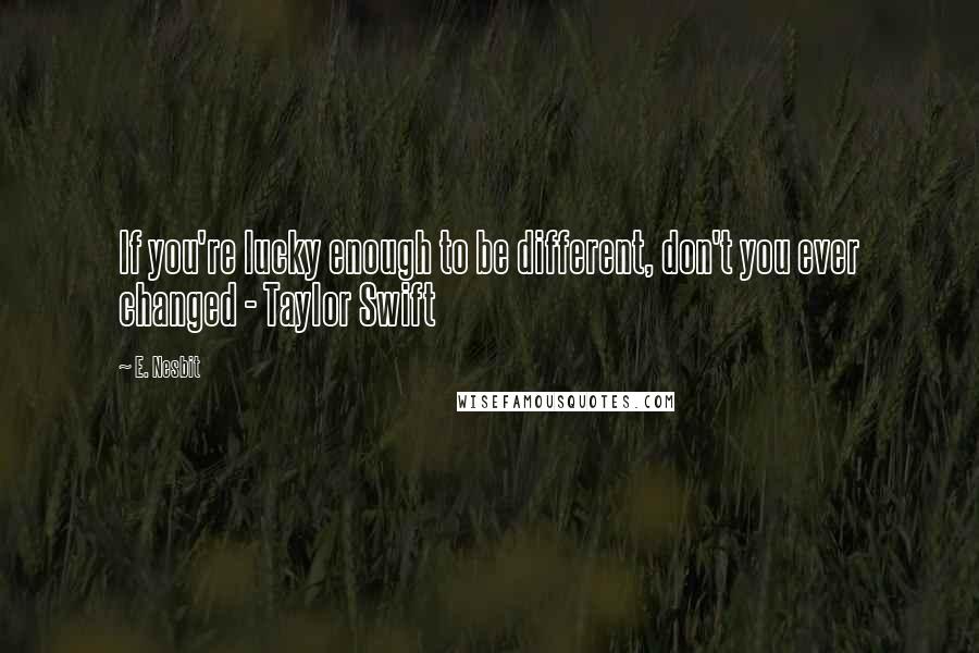E. Nesbit Quotes: If you're lucky enough to be different, don't you ever changed - Taylor Swift