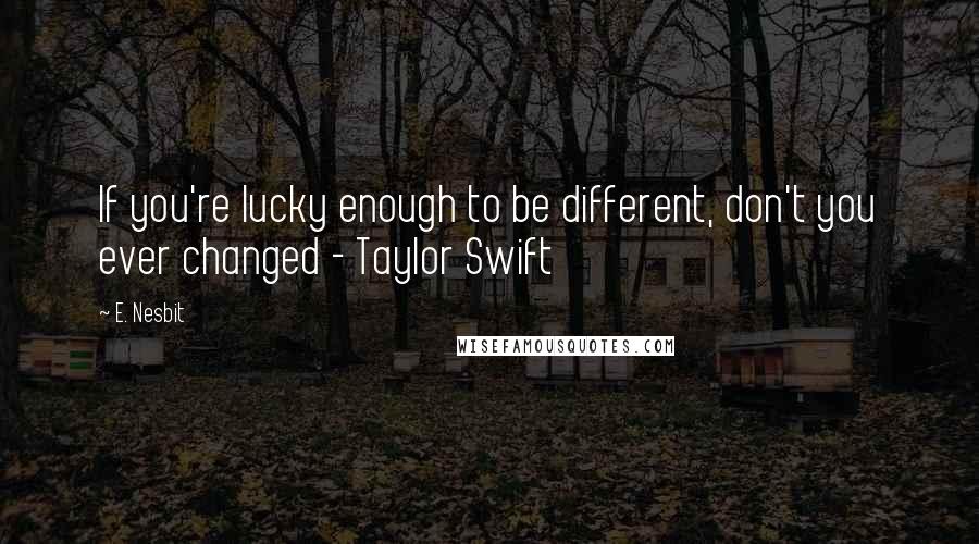 E. Nesbit Quotes: If you're lucky enough to be different, don't you ever changed - Taylor Swift