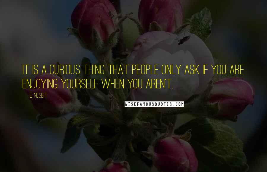 E. Nesbit Quotes: It is a curious thing that people only ask if you are enjoying yourself when you aren't.