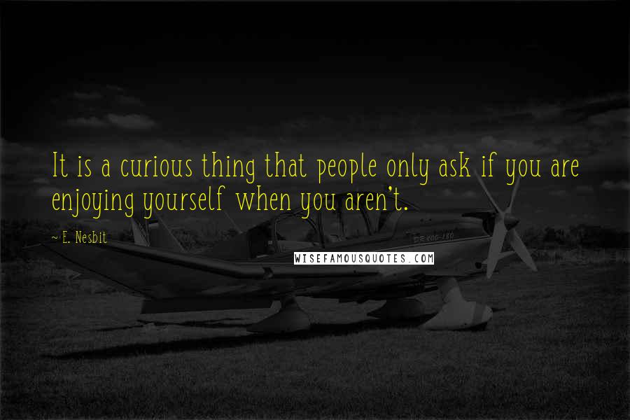 E. Nesbit Quotes: It is a curious thing that people only ask if you are enjoying yourself when you aren't.