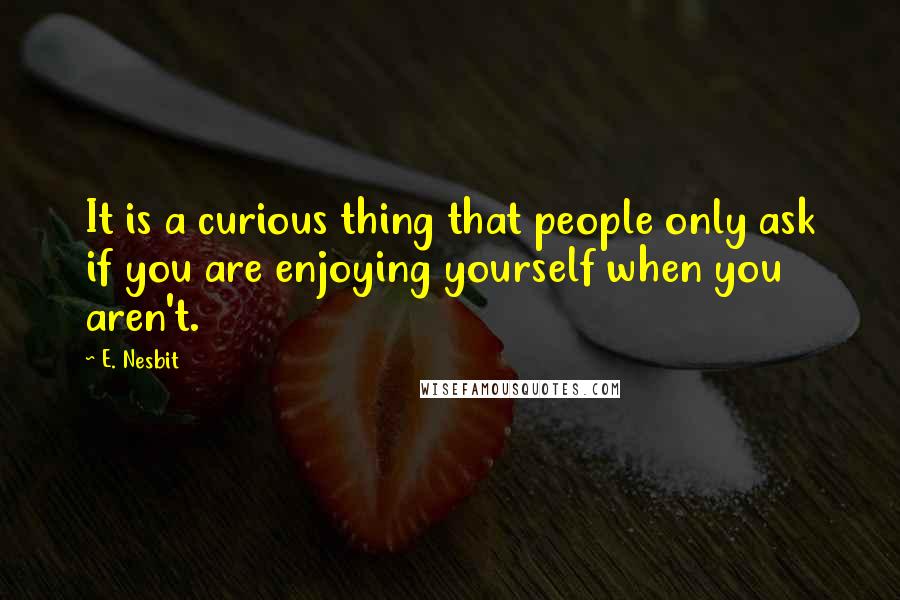 E. Nesbit Quotes: It is a curious thing that people only ask if you are enjoying yourself when you aren't.