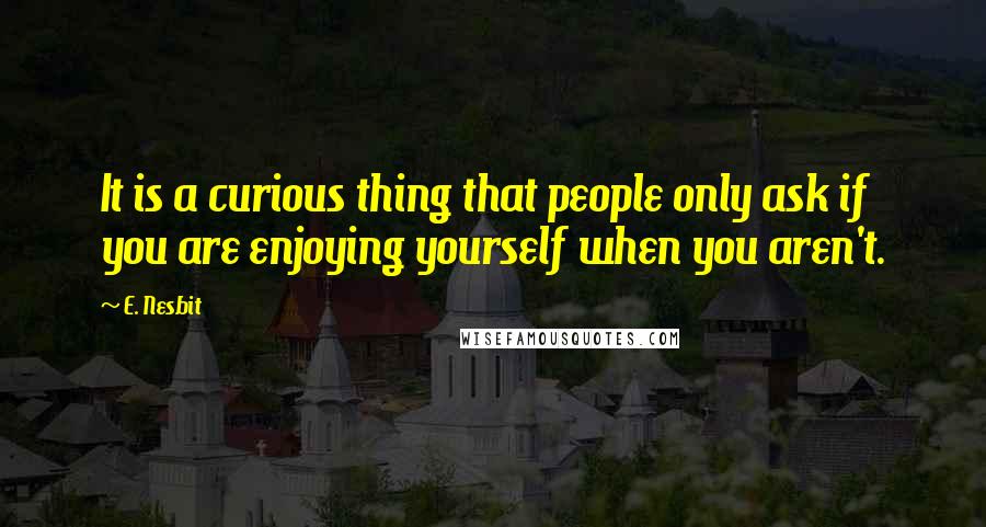 E. Nesbit Quotes: It is a curious thing that people only ask if you are enjoying yourself when you aren't.