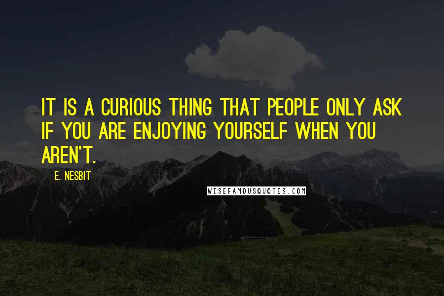 E. Nesbit Quotes: It is a curious thing that people only ask if you are enjoying yourself when you aren't.