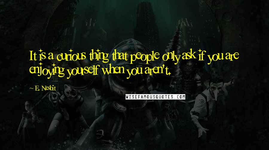 E. Nesbit Quotes: It is a curious thing that people only ask if you are enjoying yourself when you aren't.