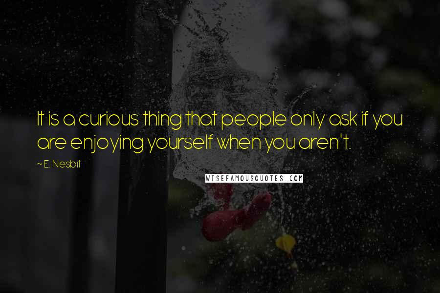 E. Nesbit Quotes: It is a curious thing that people only ask if you are enjoying yourself when you aren't.