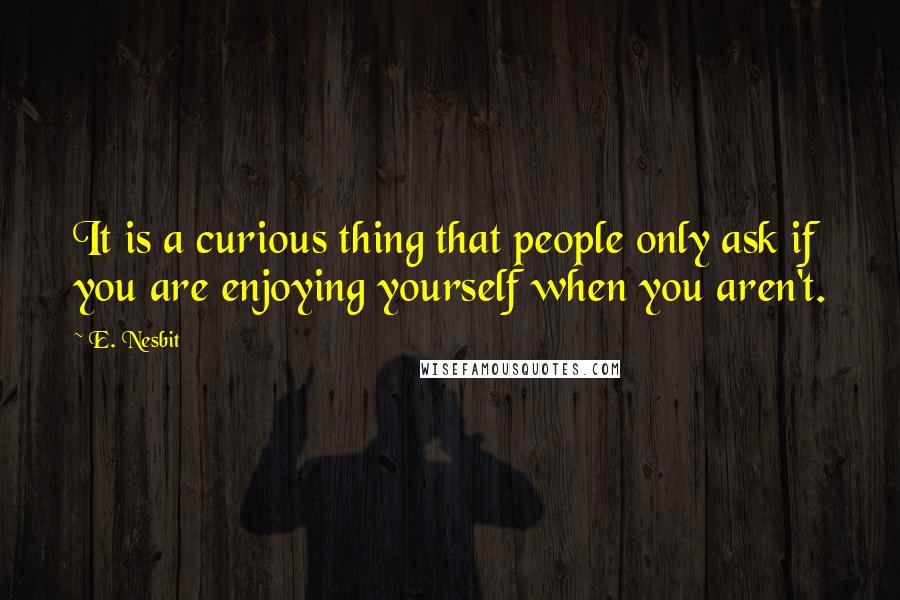 E. Nesbit Quotes: It is a curious thing that people only ask if you are enjoying yourself when you aren't.