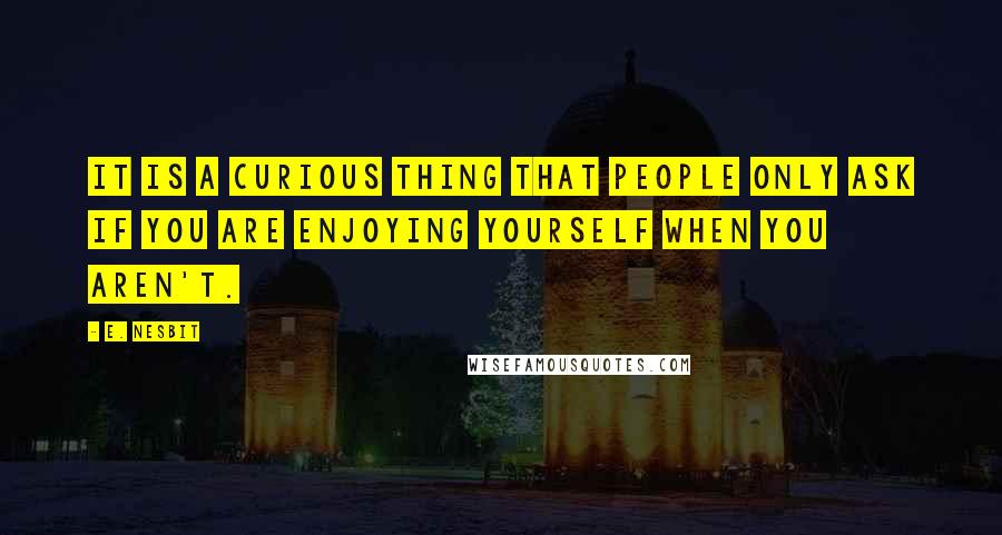 E. Nesbit Quotes: It is a curious thing that people only ask if you are enjoying yourself when you aren't.