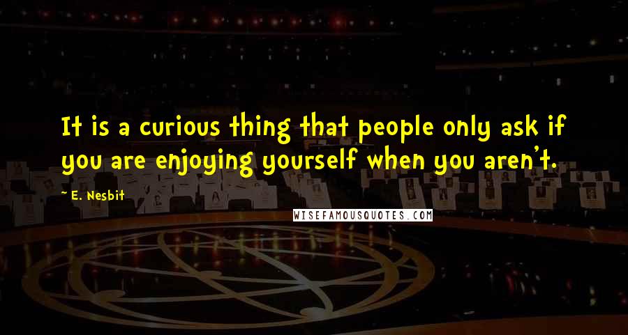 E. Nesbit Quotes: It is a curious thing that people only ask if you are enjoying yourself when you aren't.