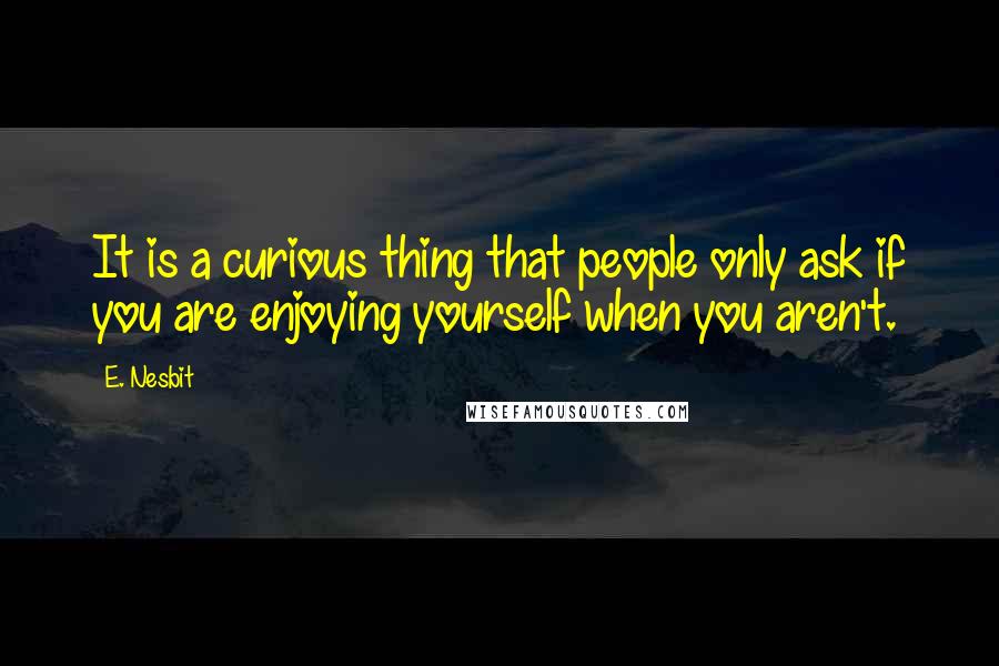 E. Nesbit Quotes: It is a curious thing that people only ask if you are enjoying yourself when you aren't.