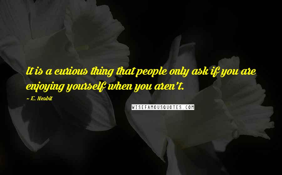 E. Nesbit Quotes: It is a curious thing that people only ask if you are enjoying yourself when you aren't.