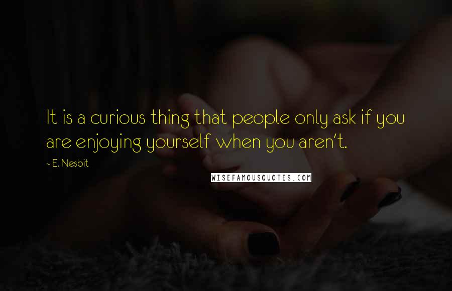 E. Nesbit Quotes: It is a curious thing that people only ask if you are enjoying yourself when you aren't.