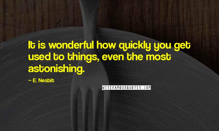 E. Nesbit Quotes: It is wonderful how quickly you get used to things, even the most astonishing.