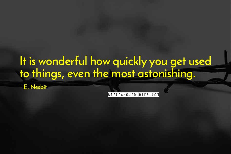 E. Nesbit Quotes: It is wonderful how quickly you get used to things, even the most astonishing.
