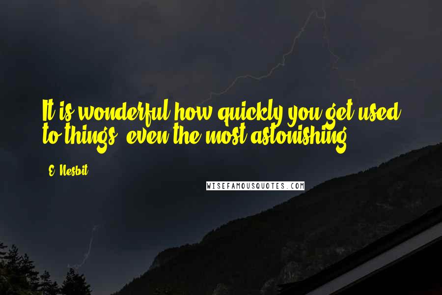 E. Nesbit Quotes: It is wonderful how quickly you get used to things, even the most astonishing.