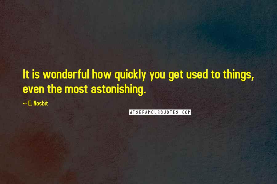 E. Nesbit Quotes: It is wonderful how quickly you get used to things, even the most astonishing.