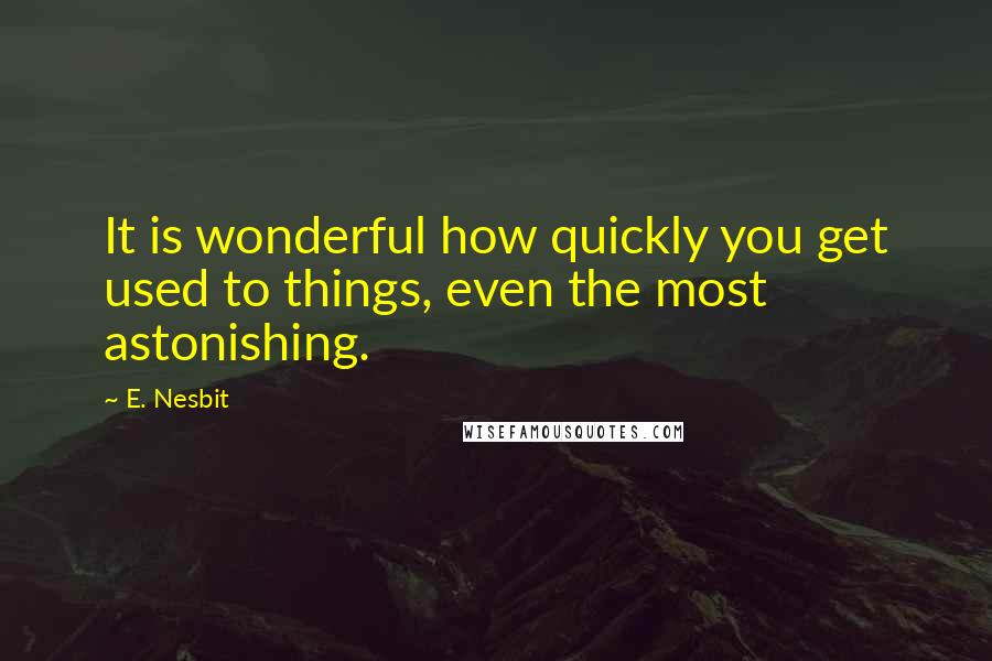 E. Nesbit Quotes: It is wonderful how quickly you get used to things, even the most astonishing.