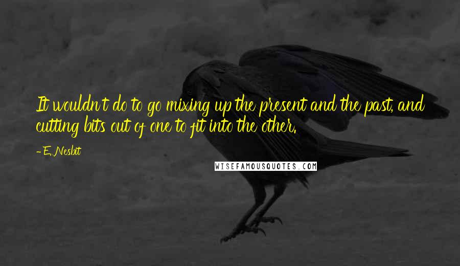 E. Nesbit Quotes: It wouldn't do to go mixing up the present and the past, and cutting bits out of one to fit into the other.