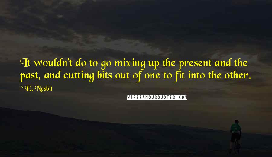 E. Nesbit Quotes: It wouldn't do to go mixing up the present and the past, and cutting bits out of one to fit into the other.