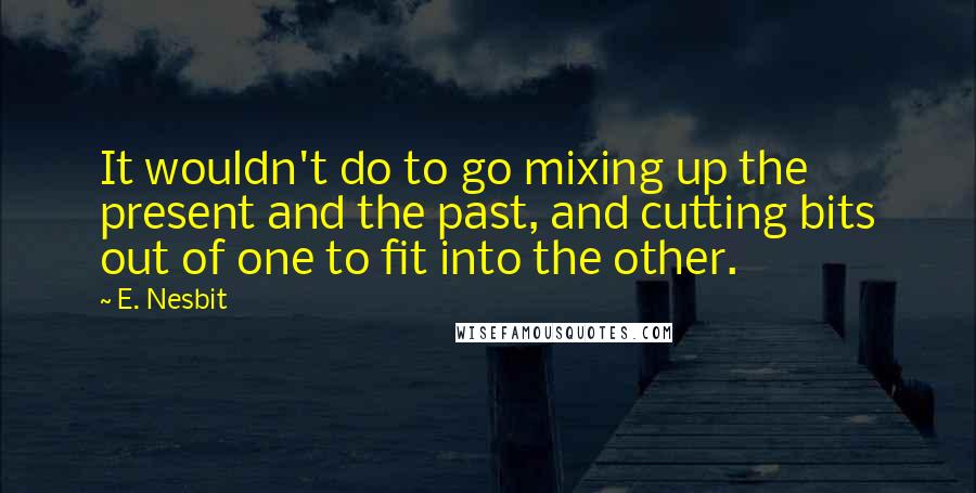 E. Nesbit Quotes: It wouldn't do to go mixing up the present and the past, and cutting bits out of one to fit into the other.