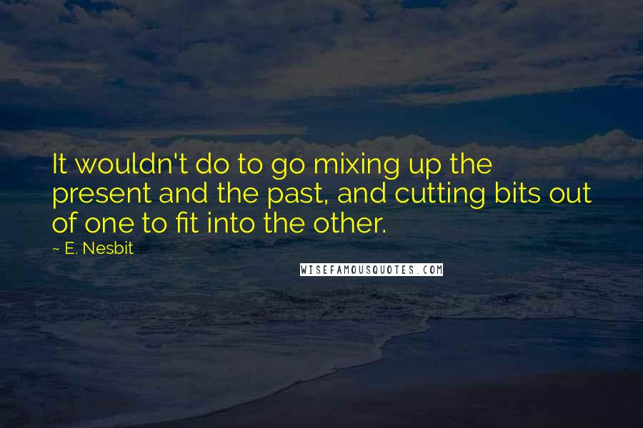 E. Nesbit Quotes: It wouldn't do to go mixing up the present and the past, and cutting bits out of one to fit into the other.