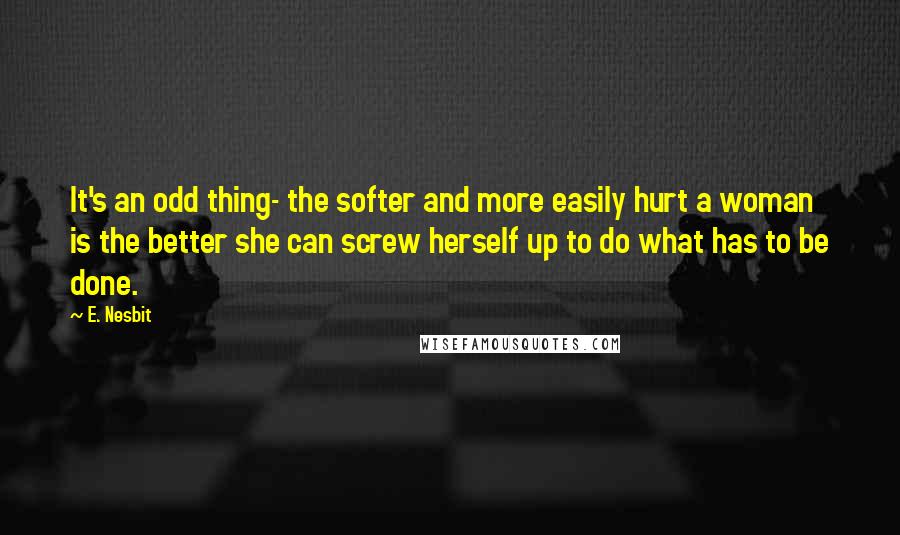 E. Nesbit Quotes: It's an odd thing- the softer and more easily hurt a woman is the better she can screw herself up to do what has to be done.