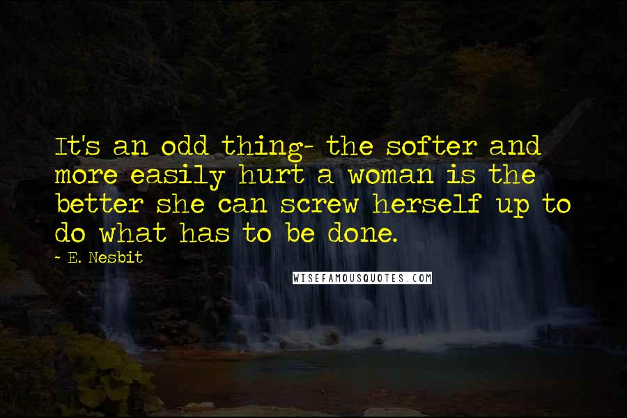 E. Nesbit Quotes: It's an odd thing- the softer and more easily hurt a woman is the better she can screw herself up to do what has to be done.