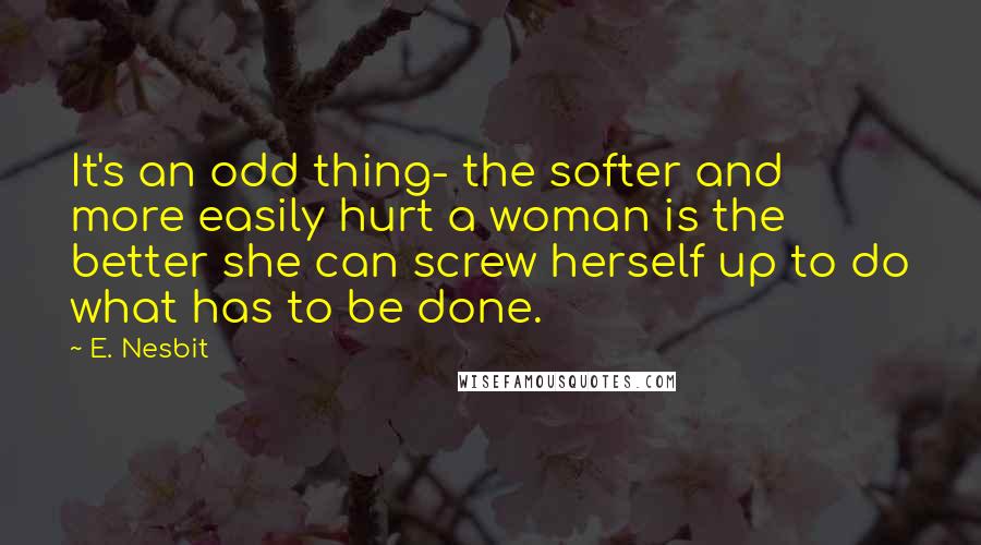 E. Nesbit Quotes: It's an odd thing- the softer and more easily hurt a woman is the better she can screw herself up to do what has to be done.